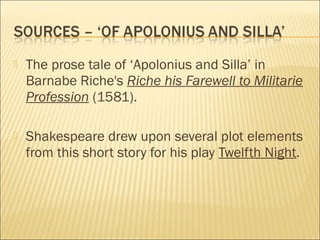 

The prose tale of ‘Apolonius and Silla’ in
Barnabe Riche's Riche his Farewell to Militarie
Profession (1581). 



Shakespeare drew upon several plot elements
from this short story for his play Twelfth Night.

 