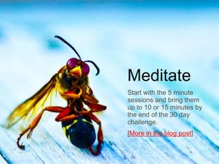 Meditate
Start with the 5 minute
sessions and bring them
up to 10 or 15 minutes by
the end of the 30 day
challenge.
[More in the blog post]
 