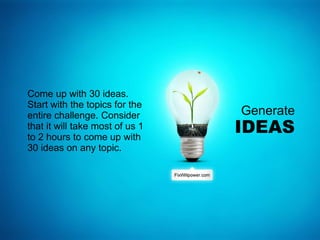 Generate
IDEAS
Come up with 30 ideas.
Start with the topics for the
entire challenge. Consider
that it will take most of us 1
to 2 hours to come up with
30 ideas on any topic.
 
