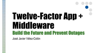 Twelve-Factor App +
Middleware
Build the Future and Prevent Outages
José Javier Vélez-Colón
 