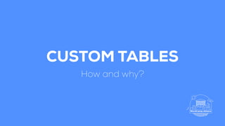 CUSTOM TABLES
How and why?
 