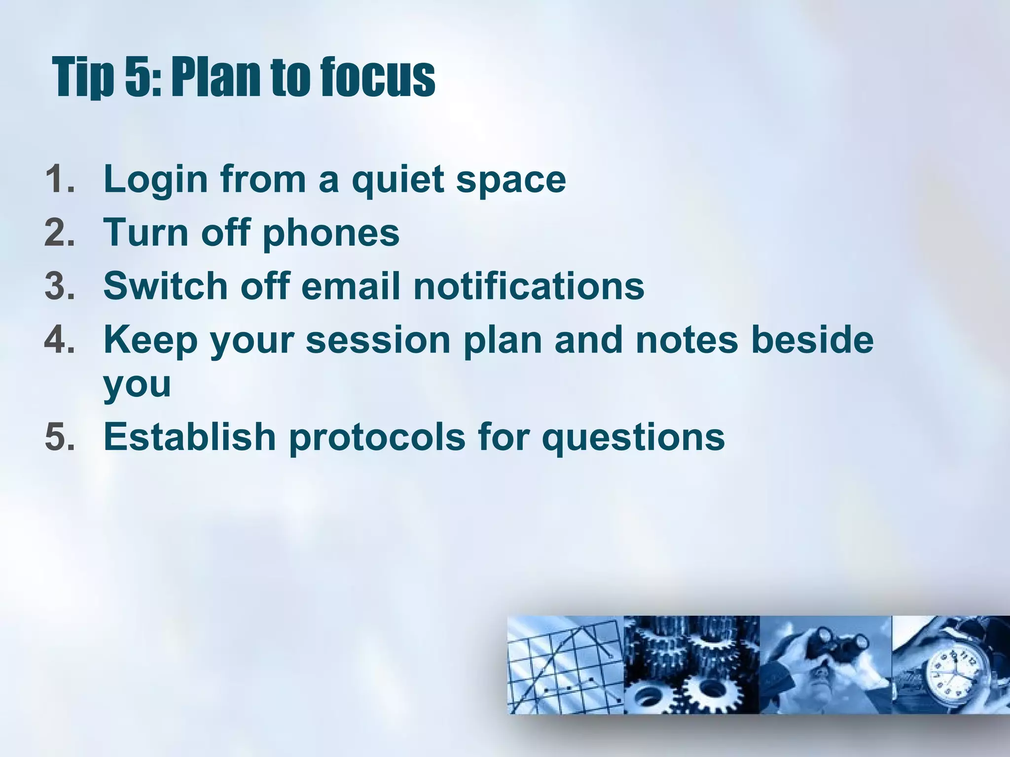 Tip 5: Plan to focus Login from a quiet space Turn off phones Switch off email notifications Keep your session plan and notes beside you Establish protocols for questions 