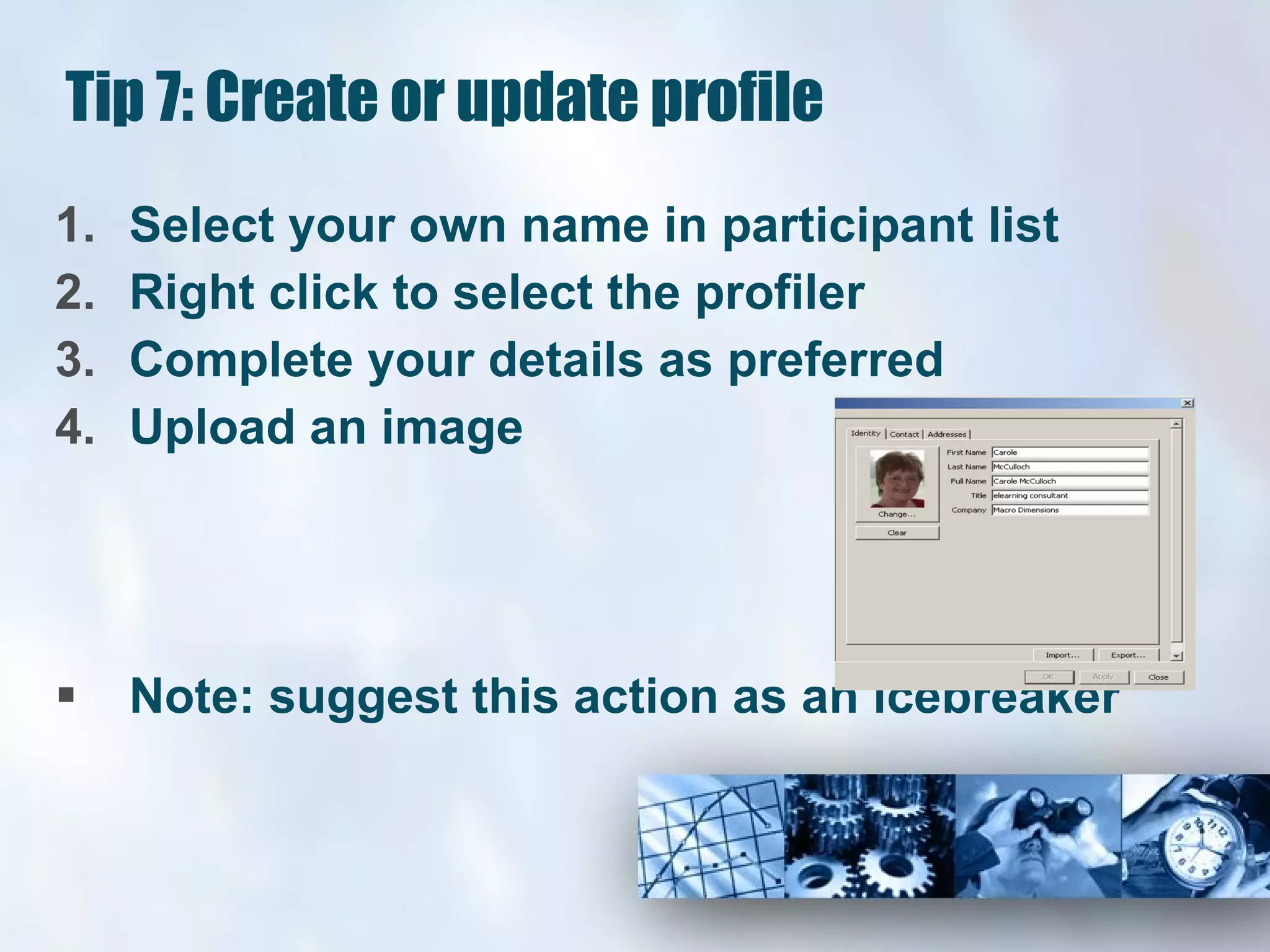 Tip 7: Create or update profile Select your own name in participant list Right click to select the profiler Complete your details as preferred Upload an image Note: suggest this action as an icebreaker 
