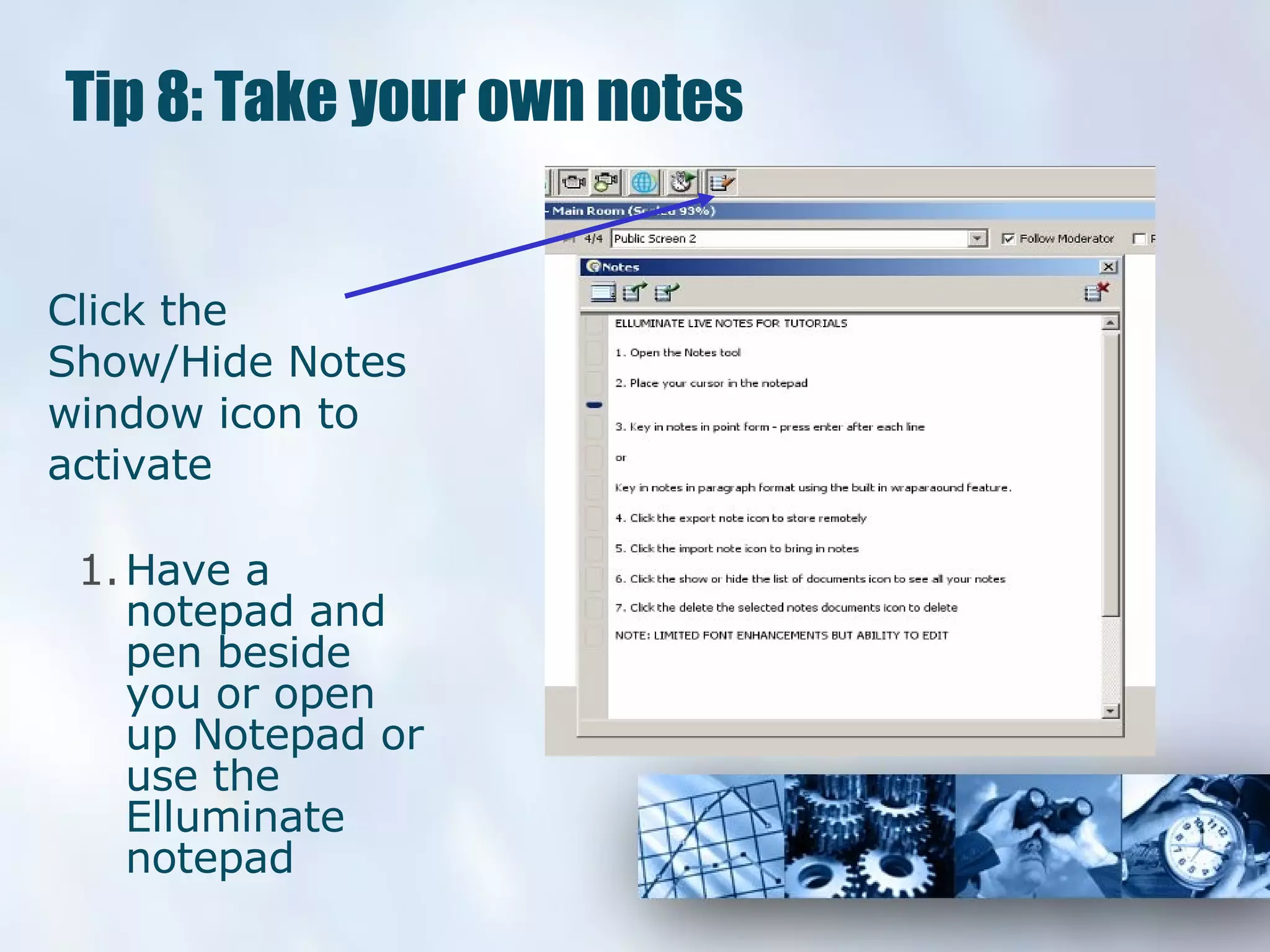 Tip 8: Take your own notes Click the Show/Hide Notes window icon to activate Have a notepad and pen beside you or open up Notepad or use the Elluminate notepad 
