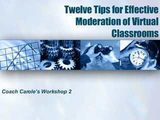 Twelve Tips for Effective Moderation of Virtual Classrooms Coach Carole’s Workshop 2 