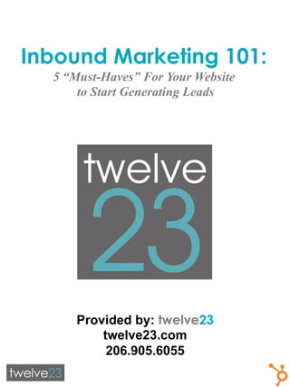 Inbound Marketing 101:
  5 “Must-Haves” For Your Website
      to Start Generating Leads




      Provided by: twelve23
          twelve23.com
           206.905.6055
 