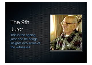 The 9th 
Juror 
This is the ageing 
juror and he brings 
insights into some of 
the witnesses 
 