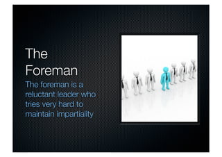 The 
Foreman 
The foreman is a 
reluctant leader who 
tries very hard to 
maintain impartiality 
 