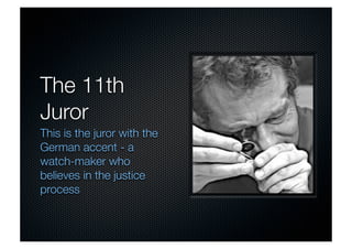 The 11th 
Juror 
This is the juror with the 
German accent - a 
watch-maker who 
believes in the justice 
process 
 