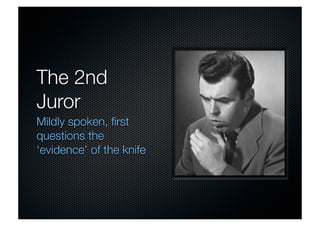 The 2nd 
Juror 
Mildly spoken, first 
questions the 
‘evidence’ of the knife 
 