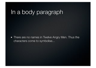 In a body paragraph 
There are no names in Twelve Angry Men. Thus the 
characters come to symbolise... 
 