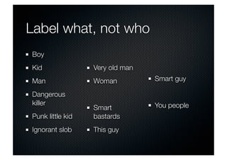 Label what, not who 
Boy 
Kid 
Man 
Dangerous 
killer 
Punk little kid 
Ignorant slob 
Very old man 
Woman 
Smart 
bastards 
This guy 
Smart guy 
You people 
 