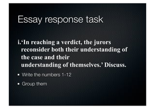 Essay response task 
i.‘In reaching a verdict, the jurors 
reconsider both their understanding of 
the case and their 
understanding of themselves.’ Discuss. 
Write the numbers 1-12 
Group them 
 