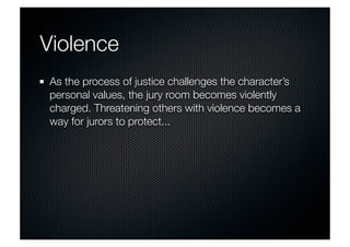 Violence 
As the process of justice challenges the character’s 
personal values, the jury room becomes violently 
charged. Threatening others with violence becomes a 
way for jurors to protect... 
