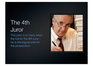 The 4th 
Juror 
This juror is in many ways 
the foil for the 8th juror - 
he is the logical side for 
the prosecution 
 