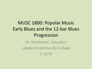 MUSC 1800: Popular Music
Early Blues and the 12-bar Blues
Progression
Dr. Matthew C. Saunders
Lakeland Community College
C-1078
 