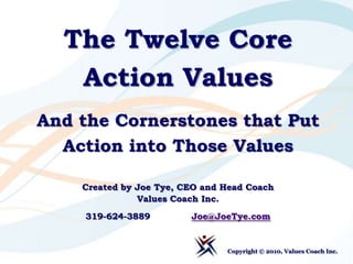 The Twelve Core Action Values And the Cornerstones that Put Action into Those Values Created by Joe Tye, CEO and Head CoachValues Coach Inc. 319-624-3889	Joe@JoeTye.com Copyright © 2010, Values Coach Inc.  