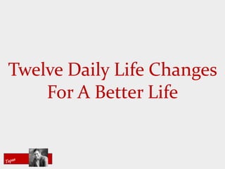 Twelve Daily Life Changes
For A Better Life
 