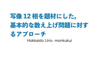 写像 12 相を題材にした,
基本的な数え上げ問題に対す
るアプローチ
Hokkaido Univ. monkukui
 