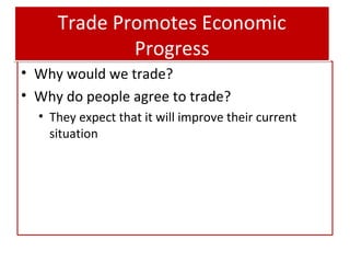 Trade Promotes Economic
Progress
• Why would we trade?
• Why do people agree to trade?
• They expect that it will improve ...