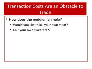 Transaction Costs Are an Obstacle to
Trade
• How does the middlemen help?
• Would you like to kill your own meat?
• Knit y...