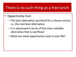 There is no such thing as a free lunch
• Opportunity Cost
– The best alternative sacrificed for a chosen action,
i.e. the ...