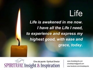 Life
Life is awakened in me now.
I have all the Life I need,
to experience and express my
highest good, with ease and
grac...