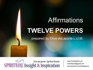 Affirmations
TWELVE POWERS
prepared by Clive deLaporte L.U.M.
www.clivedelaporte.com
clivedelaporte@gmail.com
www.facebook...