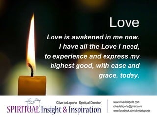 Love
Love is awakened in me now.
I have all the Love I need,
to experience and express my
highest good, with ease and
grac...