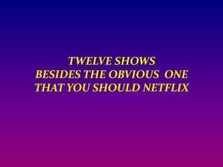 TWELVE SHOWS BESIDES THE OBVIOUS  ONE THAT YOU SHOULD NETFLIX 