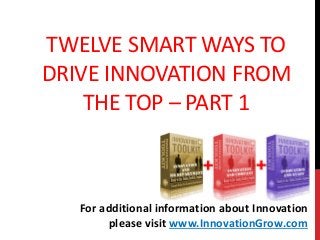 TWELVE SMART WAYS TO
DRIVE INNOVATION FROM
THE TOP – PART 1
For additional information about Innovation
please visit www.InnovationGrow.com
 