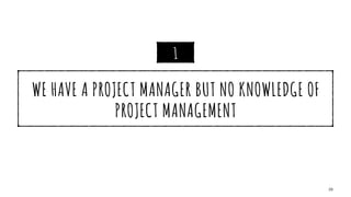 WE HAVE A PROJECT MANAGER BUT NO KNOWLEDGE OF
PROJECT MANAGEMENT
29
1
 