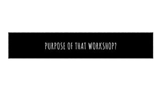 PURPOSE OF THAT WORKSHOP?
 