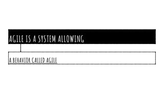 AGILE IS A SYSTEM ALLOWING
A BEHAVIOR CALLED AGILE
 