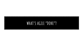 WHAT’S AGILE “DONE”?
 
