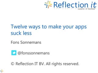 Twelve ways to make your apps suck less 
Fons Sonnemans 
@fonssonnemans 
© Reflection IT BV. All rights reserved.  
