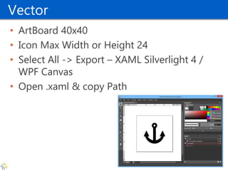 Vector 
•ArtBoard 40x40 
•Icon Max Width or Height 24 
•Select All -> Export – XAML Silverlight 4 / WPF Canvas 
•Open .xaml & copy Path  