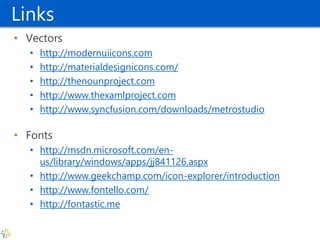 Links 
•Vectors 
•http://modernuiicons.com 
•http://materialdesignicons.com/ 
•http://thenounproject.com 
•http://www.thexamlproject.com 
•http://www.syncfusion.com/downloads/metrostudio 
•Fonts 
•http://msdn.microsoft.com/en- us/library/windows/apps/jj841126.aspx 
•http://www.geekchamp.com/icon-explorer/introduction 
•http://www.fontello.com/ 
•http://fontastic.me  