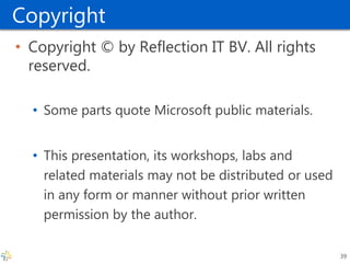 Copyright 
•Copyright © by Reflection IT BV. All rights reserved. 
•Some parts quote Microsoft public materials. 
•This presentation, its workshops, labs and related materials may not be distributed or used in any form or manner without prior written permission by the author. 
39 