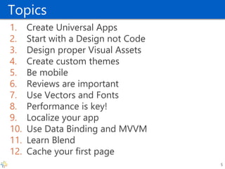 Topics 
1.Create Universal Apps 
2.Start with a Design not Code 
3.Design proper Visual Assets 
4.Create custom themes 
5.Be mobile 
6.Reviews are important 
7.Use Vectors and Fonts 
8.Performance is key! 
9.Localize your app 
10.Use Data Binding and MVVM 
11.Learn Blend 
12.Cache your first page 
5  