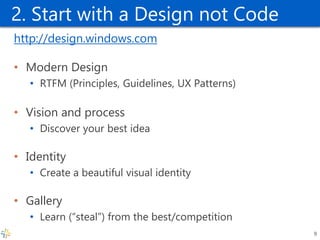 2. Start with a Design not Code 
http://design.windows.com 
•Modern Design 
•RTFM (Principles, Guidelines, UX Patterns) 
•Vision and process 
•Discover your best idea 
•Identity 
•Create a beautiful visual identity 
•Gallery 
•Learn (“steal”) from the best/competition 
9  