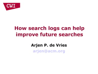 How search logs can help
improve future searches
Arjen P. de Vries
arjen@acm.org
 