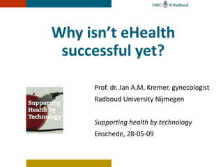 Why isn’t eHealth successful yet? Prof. dr. Jan A.M. Kremer, gynecologist Radboud University Nijmegen Supporting health by technology Enschede, 28-05-09 