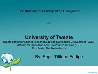 Construction of a Family sized Biodigester
At
By: Engr. Titilope Fadipe
University of Twente
Twente Centre for Studies in Technology and Sustainable Development (CSTM)
Institute for Innovation and Governance Studies (IGS)
Enschede, The Netherlands
 