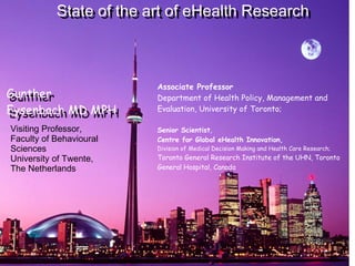   Associate Professor  Department of Health Policy, Management and Evaluation, University of Toronto; Senior Scientist ,  Centre for Global eHealth Innovation, Division of Medical Decision Making and Health Care Research;  Toronto General Research Institute of the UHN, Toronto General Hospital, Canada   Visiting Professor, Faculty of Behavioural Sciences University of Twente,  The Netherlands Gunther  Eysenbach MD MPH Gunther  Eysenbach MD MPH State of the art of eHealth Research State of the art of eHealth Research 