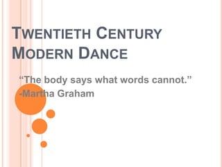Twentieth CenturyModern Dance “The body says what words cannot.” -Martha Graham 