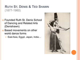 Ruth St. Denis & Ted Shawn(1877-1960)Founded Ruth St. Denis School of Dancing and Related Arts (Denishawn)Based movements on other world dance formsEast Asia, Egypt, Japan, India…
