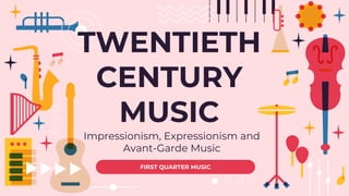 TWENTIETH
CENTURY
MUSIC
Impressionism, Expressionism and
Avant-Garde Music
FIRST QUARTER MUSIC
 
