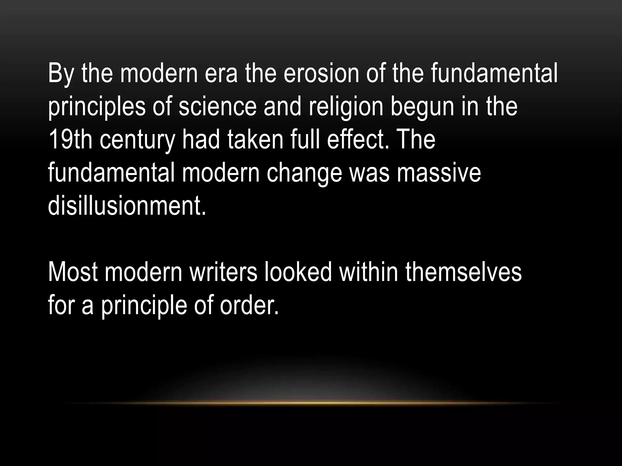 By the modern era the erosion of the fundamental
principles of science and religion begun in the
19th century had taken full effect. The
fundamental modern change was massive
disillusionment.
Most modern writers looked within themselves
for a principle of order.
 