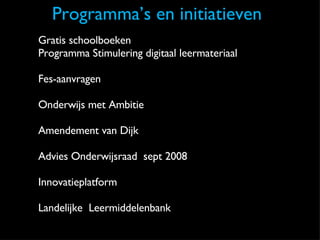 Programma’s en initiatieven Gratis schoolboeken Programma Stimulering digitaal leermateriaal Fes-aanvragen Onderwijs met Ambitie Amendement van Dijk Advies Onderwijsraad  sept 2008 Innovatieplatform Landelijke  Leermiddelenbank 